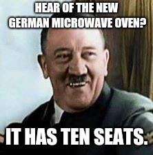 laughing hitler | HEAR OF THE NEW GERMAN MICROWAVE OVEN? IT HAS TEN SEATS. | image tagged in laughing hitler | made w/ Imgflip meme maker