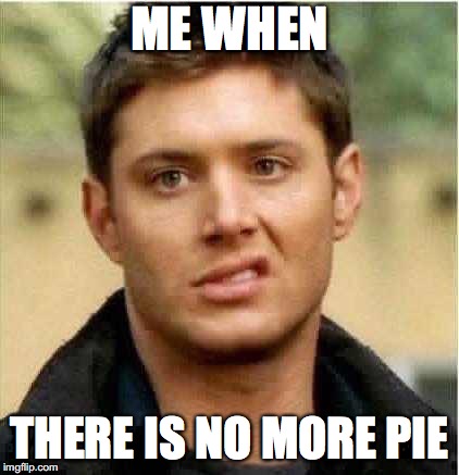 Supernatural Dean | ME WHEN; THERE IS NO MORE PIE | image tagged in supernatural dean | made w/ Imgflip meme maker