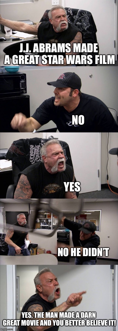 American Chopper Argument Meme | J.J. ABRAMS MADE A GREAT STAR WARS FILM; NO; YES; NO HE DIDN’T; YES, THE MAN MADE A DARN GREAT MOVIE AND YOU BETTER BELIEVE IT! | image tagged in memes,american chopper argument | made w/ Imgflip meme maker