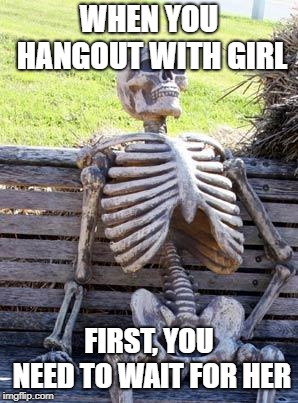 Waiting Skeleton | WHEN YOU HANGOUT WITH GIRL; FIRST, YOU NEED TO WAIT FOR HER | image tagged in memes,waiting skeleton | made w/ Imgflip meme maker