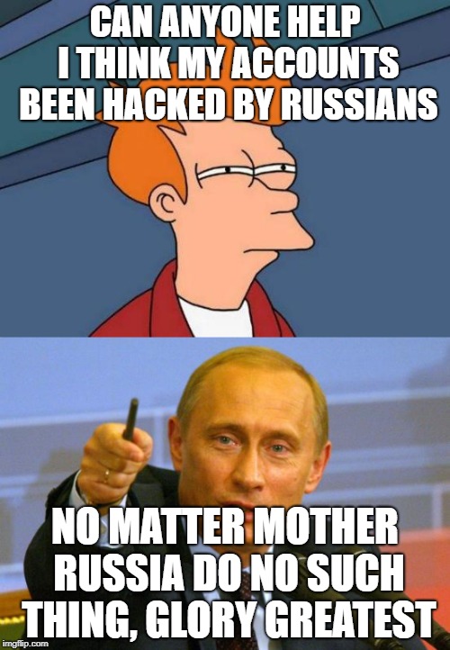 Mother russia do no such thing | CAN ANYONE HELP I THINK MY ACCOUNTS BEEN HACKED BY RUSSIANS; NO MATTER MOTHER RUSSIA DO NO SUCH THING,
GLORY GREATEST | image tagged in glory greatest,hail the motherland | made w/ Imgflip meme maker