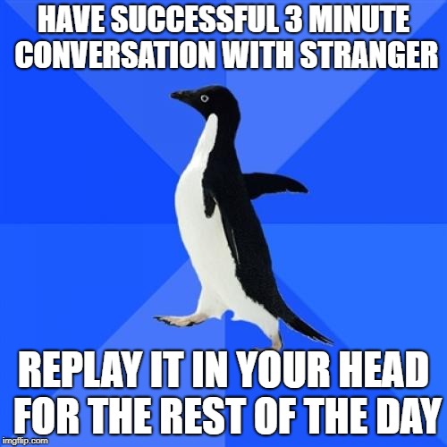 Socially Awkward Penguin |  HAVE SUCCESSFUL 3 MINUTE CONVERSATION WITH STRANGER; REPLAY IT IN YOUR HEAD FOR THE REST OF THE DAY | image tagged in memes,socially awkward penguin,AdviceAnimals | made w/ Imgflip meme maker