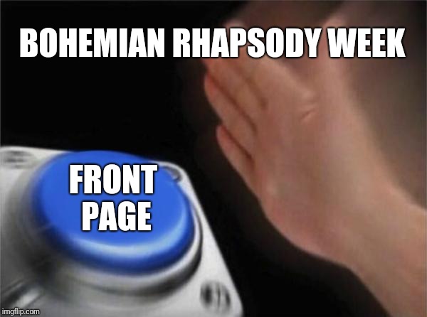 We should try this, I mean we had a frog week, why not a 80s rock one? | BOHEMIAN RHAPSODY WEEK; FRONT PAGE | image tagged in memes,blank nut button | made w/ Imgflip meme maker