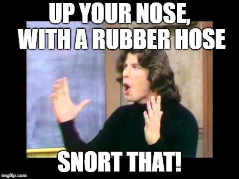 UP YOUR NOSE, WITH A RUBBER HOSE SNORT THAT! | made w/ Imgflip meme maker