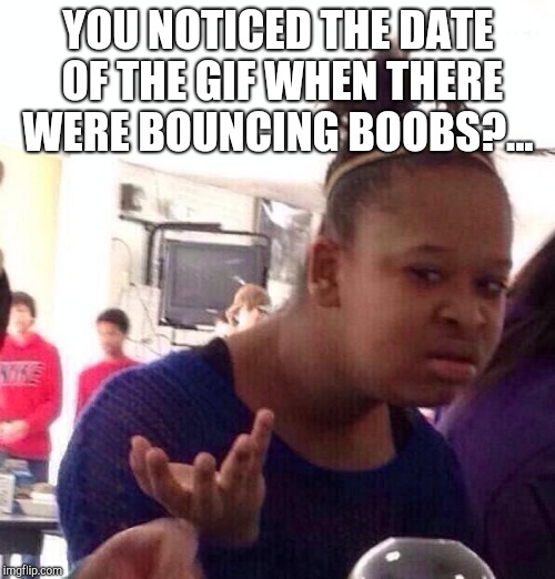 Black Girl Wat Meme | YOU NOTICED THE DATE OF THE GIF WHEN THERE WERE BOUNCING BOOBS?... | image tagged in memes,black girl wat | made w/ Imgflip meme maker
