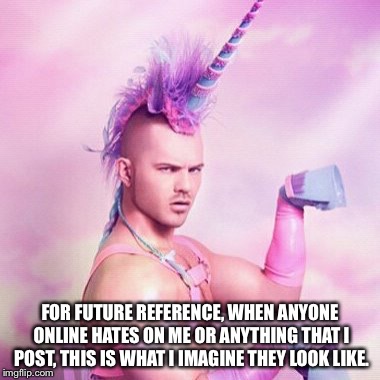 Unicorn MAN | FOR FUTURE REFERENCE, WHEN ANYONE ONLINE HATES ON ME OR ANYTHING THAT I POST, THIS IS WHAT I IMAGINE THEY LOOK LIKE. | image tagged in memes,unicorn man | made w/ Imgflip meme maker