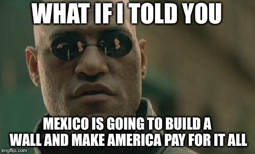 Matrix Morpheus | WHAT IF I TOLD YOU; MEXICO IS GOING TO BUILD A WALL AND MAKE AMERICA PAY FOR IT ALL | image tagged in memes,matrix morpheus | made w/ Imgflip meme maker