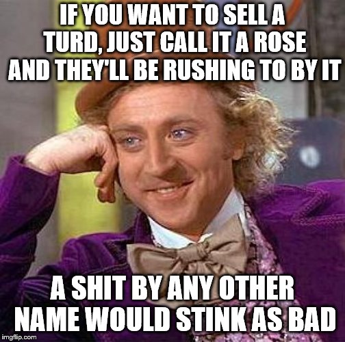 Creepy Condescending Wonka Meme | IF YOU WANT TO SELL A TURD, JUST CALL IT A ROSE AND THEY'LL BE RUSHING TO BY IT A SHIT BY ANY OTHER NAME WOULD STINK AS BAD | image tagged in memes,creepy condescending wonka | made w/ Imgflip meme maker