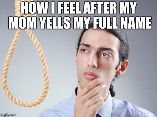 contemplating suicide guy | HOW I FEEL AFTER MY MOM YELLS MY FULL NAME | image tagged in contemplating suicide guy | made w/ Imgflip meme maker