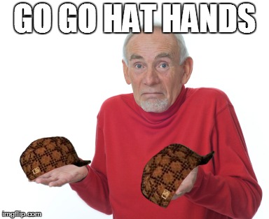 Guess I'll die  | GO GO HAT HANDS | image tagged in guess i'll die,scumbag | made w/ Imgflip meme maker