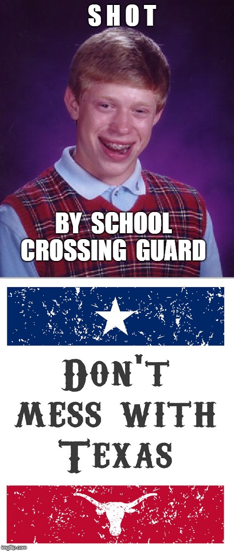 Bad Luck Brian -- SHOT | S H O T; Don't MESS with TEXAS !!! BY  SCHOOL  CROSSING  GUARD | image tagged in bad luck brian,fun,memes,texas,school | made w/ Imgflip meme maker