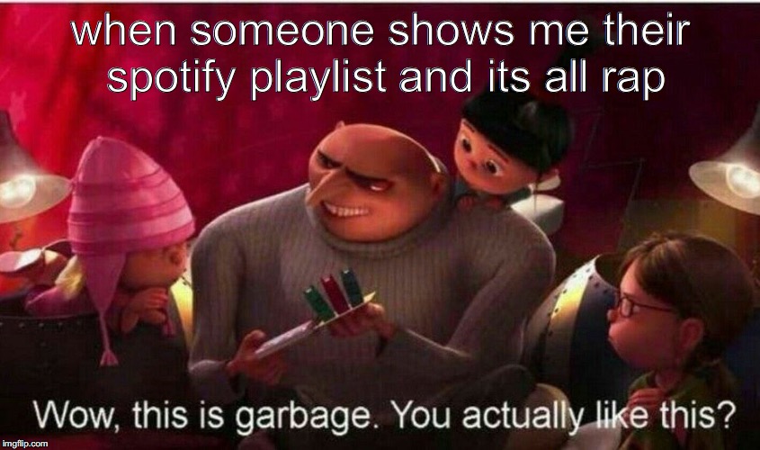 trash | when someone shows me their spotify playlist and its all rap | image tagged in meme | made w/ Imgflip meme maker