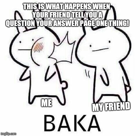 What happened meme  | THIS IS WHAT HAPPENS WHEN YOUR FRIEND TELL YOU A QUESTION YOUR ANSWER PAGE ONE THING! ME; MY FRIEND | image tagged in baka,funny memes | made w/ Imgflip meme maker
