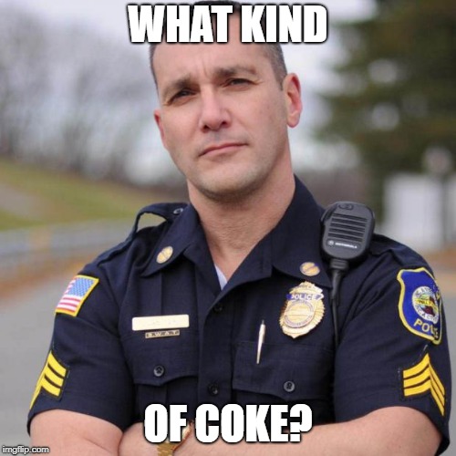 Cop | WHAT KIND OF COKE? | image tagged in cop | made w/ Imgflip meme maker