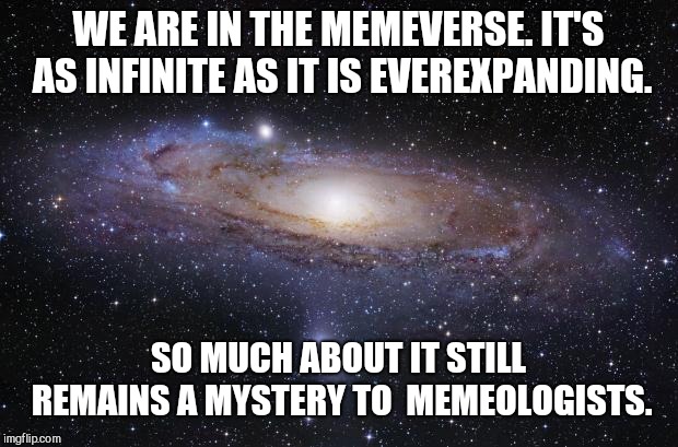 Journey through the memeverse | WE ARE IN THE MEMEVERSE. IT'S AS INFINITE AS IT IS EVEREXPANDING. SO MUCH ABOUT IT STILL REMAINS A MYSTERY TO  MEMEOLOGISTS. | image tagged in god religion universe,memes,universe | made w/ Imgflip meme maker