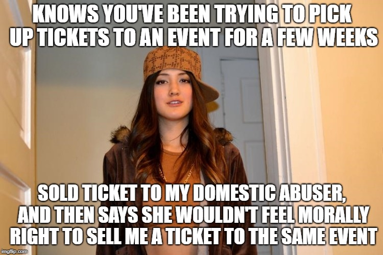 Scumbag Stephanie  | KNOWS YOU'VE BEEN TRYING TO PICK UP TICKETS TO AN EVENT FOR A FEW WEEKS; SOLD TICKET TO MY DOMESTIC ABUSER, AND THEN SAYS SHE WOULDN'T FEEL MORALLY RIGHT TO SELL ME A TICKET TO THE SAME EVENT | image tagged in scumbag stephanie,AdviceAnimals | made w/ Imgflip meme maker