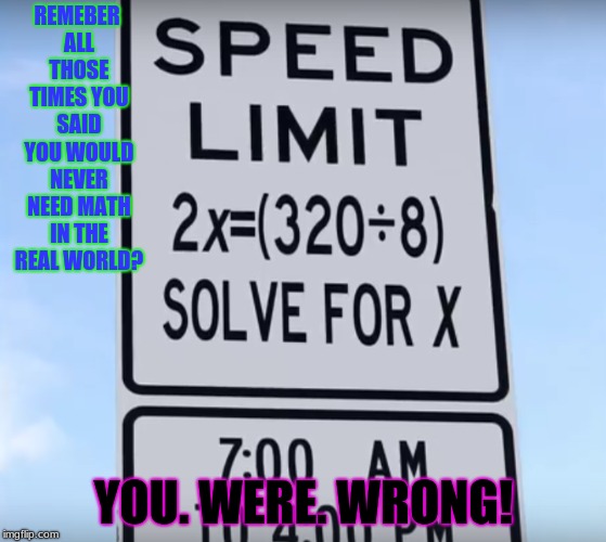Signs For Math Geeks! | REMEBER ALL THOSE TIMES YOU SAID YOU WOULD NEVER NEED MATH IN THE REAL WORLD? YOU. WERE. WRONG! | image tagged in memes,math,stupid signs,40,funny | made w/ Imgflip meme maker