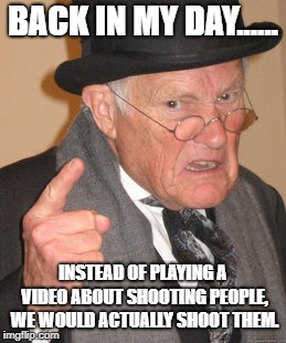 Back In My Day | BACK IN MY DAY...... INSTEAD OF PLAYING A VIDEO ABOUT SHOOTING PEOPLE, WE WOULD ACTUALLY SHOOT THEM. | image tagged in memes,back in my day | made w/ Imgflip meme maker