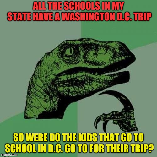 They go to Washington, STATE! | ALL THE SCHOOLS IN MY STATE HAVE A WASHINGTON D.C. TRIP; SO WERE DO THE KIDS THAT GO TO SCHOOL IN D.C. GO TO FOR THEIR TRIP? | image tagged in memes,philosoraptor,washington | made w/ Imgflip meme maker
