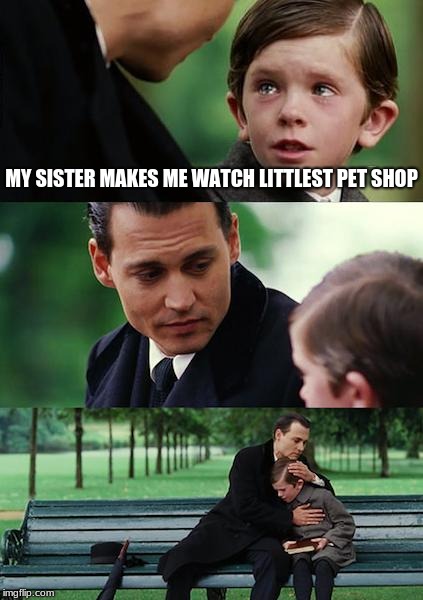 Finding Neverland | MY SISTER MAKES ME WATCH LITTLEST PET SHOP | image tagged in memes,finding neverland | made w/ Imgflip meme maker
