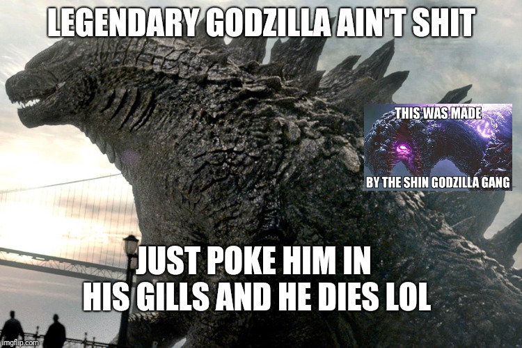 I'm Just Kidding, all Godzillas are Awesome | LEGENDARY GODZILLA AIN'T SHIT; JUST POKE HIM IN HIS GILLS AND HE DIES LOL | image tagged in godzilla | made w/ Imgflip meme maker