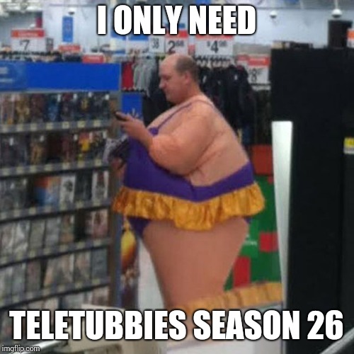 walmart person, i guess | I ONLY NEED; TELETUBBIES SEASON 26 | image tagged in walmart person i guess | made w/ Imgflip meme maker