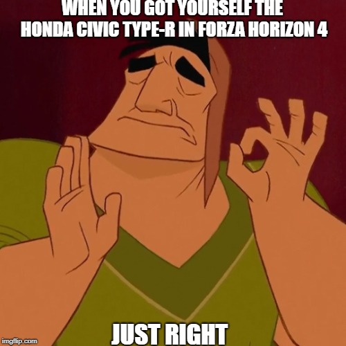 I am so proud of myself | WHEN YOU GOT YOURSELF THE HONDA CIVIC TYPE-R IN FORZA HORIZON 4; JUST RIGHT | image tagged in it's just right | made w/ Imgflip meme maker