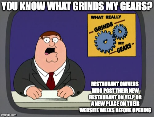 New Restaurants on Yelp | YOU KNOW WHAT GRINDS MY GEARS? RESTAURANT OWNERS WHO POST THEIR NEW RESTAURANT ON YELP OR A NEW PLACE ON THEIR WEBSITE WEEKS BEFORE OPENING | image tagged in memes,peter griffin news,restaurant,yelp | made w/ Imgflip meme maker