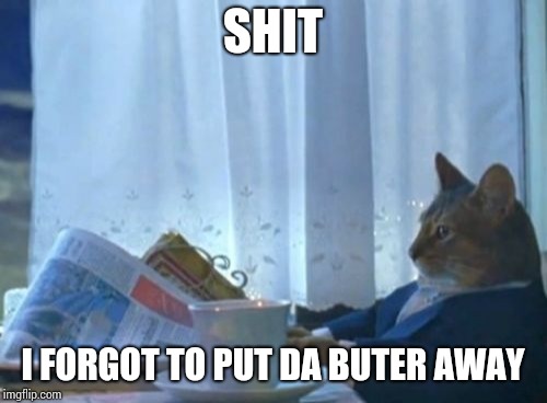 I Should Buy A Boat Cat | SHIT; I FORGOT TO PUT DA BUTER AWAY | image tagged in memes,i should buy a boat cat | made w/ Imgflip meme maker