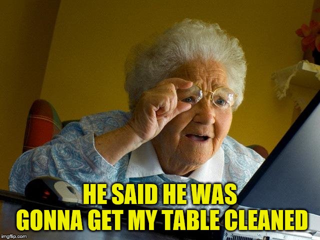 Grandma Finds The Internet Meme | HE SAID HE WAS GONNA GET MY TABLE CLEANED | image tagged in memes,grandma finds the internet | made w/ Imgflip meme maker