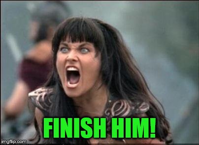 Angry Xena | FINISH HIM! | image tagged in angry xena | made w/ Imgflip meme maker