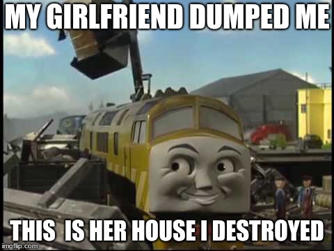 MY GIRLFRIEND DUMPED ME; THIS  IS HER HOUSE I DESTROYED | image tagged in diesel 10 | made w/ Imgflip meme maker