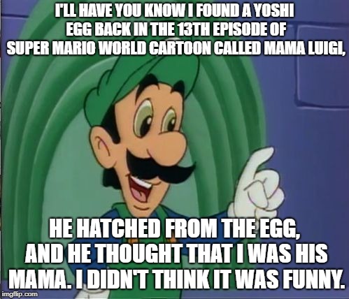 Mama Luigi HQ | I'LL HAVE YOU KNOW I FOUND A YOSHI EGG BACK IN THE 13TH EPISODE OF SUPER MARIO WORLD CARTOON CALLED MAMA LUIGI, HE HATCHED FROM THE EGG, AND HE THOUGHT THAT I WAS HIS MAMA. I DIDN'T THINK IT WAS FUNNY. | image tagged in mama luigi hq | made w/ Imgflip meme maker