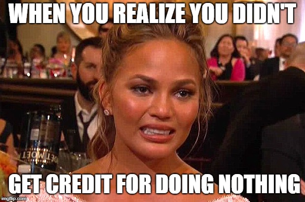 Awkward Chrissy Teigen | WHEN YOU REALIZE YOU DIDN'T; GET CREDIT FOR DOING NOTHING | image tagged in awkward chrissy teigen | made w/ Imgflip meme maker