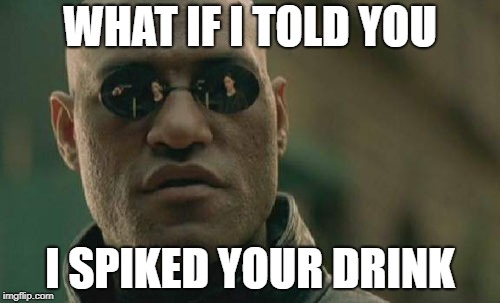 Matrix Morpheus Meme | WHAT IF I TOLD YOU; I SPIKED YOUR DRINK | image tagged in memes,matrix morpheus | made w/ Imgflip meme maker
