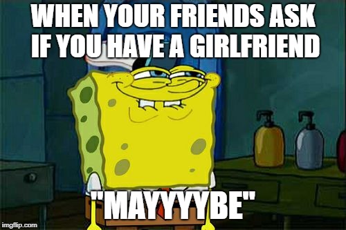 Don't You Squidward | WHEN YOUR FRIENDS ASK IF YOU HAVE A GIRLFRIEND; "MAYYYYBE" | image tagged in memes,dont you squidward | made w/ Imgflip meme maker
