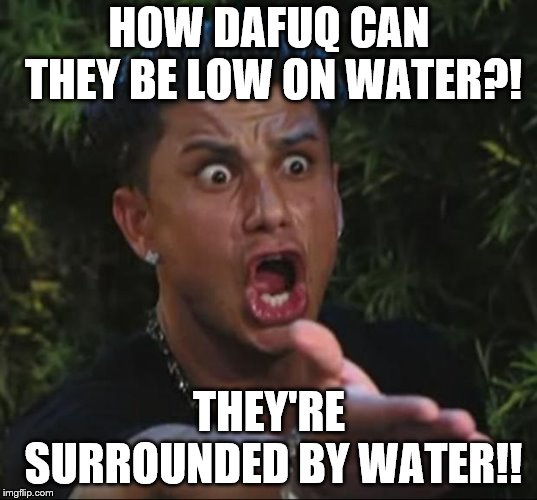 DJ pauly D DAFUQ | HOW DAFUQ CAN THEY BE LOW ON WATER?! THEY'RE SURROUNDED BY WATER!! | image tagged in dj pauly d dafuq | made w/ Imgflip meme maker