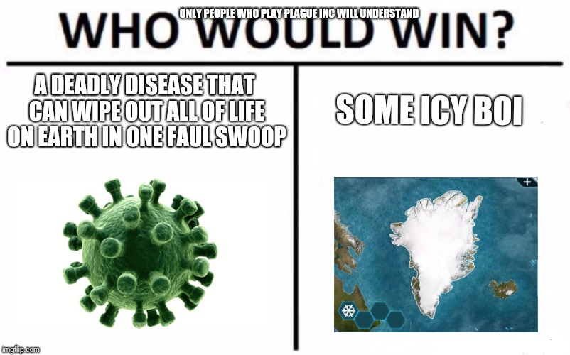 Who Would Win? Meme | ONLY PEOPLE WHO PLAY PLAGUE INC WILL UNDERSTAND; SOME ICY BOI; A DEADLY DISEASE THAT CAN WIPE OUT ALL OF LIFE ON EARTH IN ONE FAUL SWOOP | image tagged in memes,who would win | made w/ Imgflip meme maker