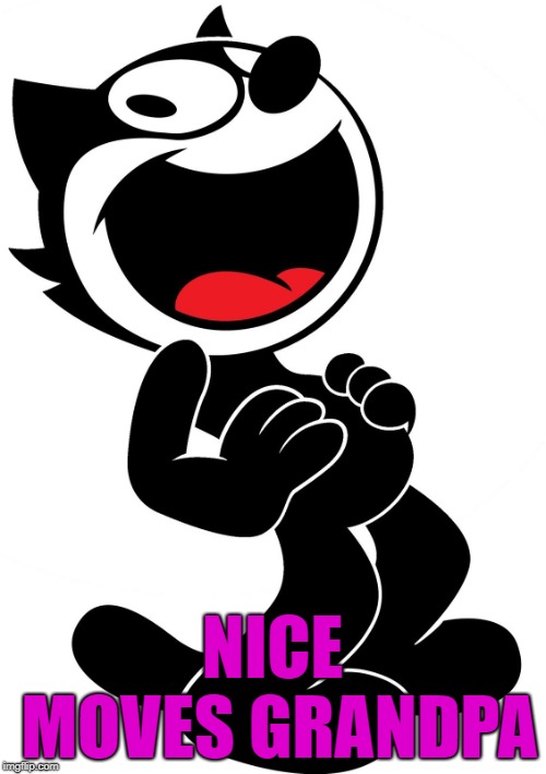 felix the cat | NICE MOVES GRANDPA | image tagged in felix the cat | made w/ Imgflip meme maker