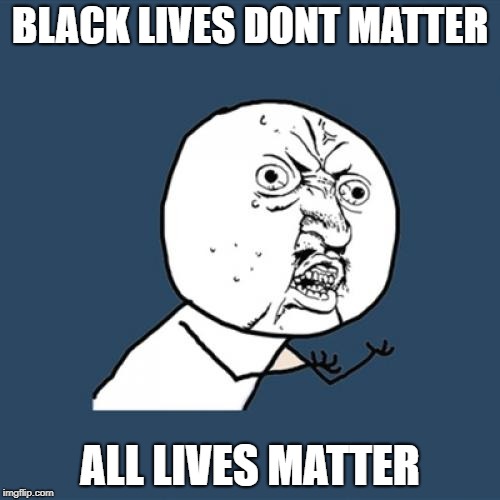 Come on people. | BLACK LIVES DONT MATTER; ALL LIVES MATTER | image tagged in memes,y u no | made w/ Imgflip meme maker