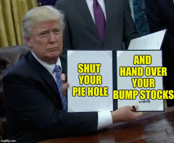 Trump Bill Signing Meme | SHUT YOUR PIE HOLE AND HAND OVER YOUR BUMP STOCKS | image tagged in memes,trump bill signing,scumbag | made w/ Imgflip meme maker