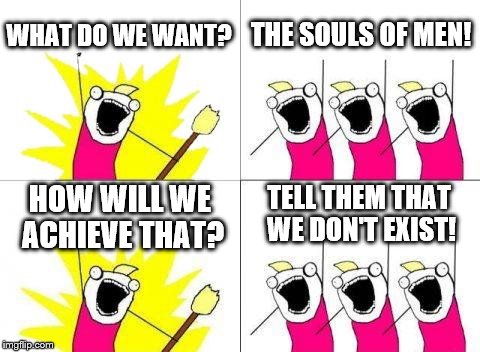 What Do We Want Meme | WHAT DO WE WANT? THE SOULS OF MEN! HOW WILL WE ACHIEVE THAT? TELL THEM THAT WE DON'T EXIST! | image tagged in memes,what do we want | made w/ Imgflip meme maker