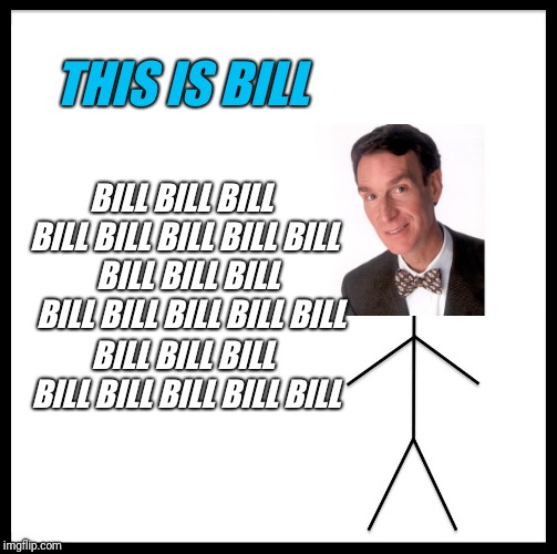 Be Like Bill Meme | THIS IS BILL BILL BILL BILL BILL BILL BILL BILL BILL BILL BILL BILL BILL BILL BILL BILL BILL BILL BILL BILL BILL BILL BILL BILL BILL | image tagged in memes,be like bill | made w/ Imgflip meme maker