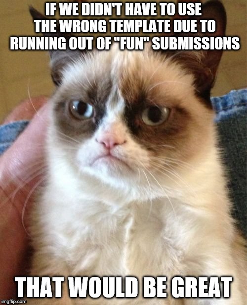 Grumpy Cat Meme | IF WE DIDN'T HAVE TO USE THE WRONG TEMPLATE DUE TO RUNNING OUT OF "FUN" SUBMISSIONS; THAT WOULD BE GREAT | image tagged in memes,grumpy cat | made w/ Imgflip meme maker