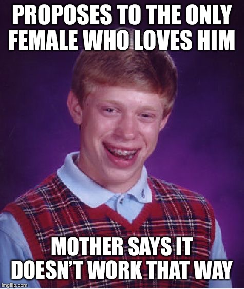 Bad Luck Brian Meme | PROPOSES TO THE ONLY FEMALE WHO LOVES HIM MOTHER SAYS IT DOESN’T WORK THAT WAY | image tagged in memes,bad luck brian | made w/ Imgflip meme maker