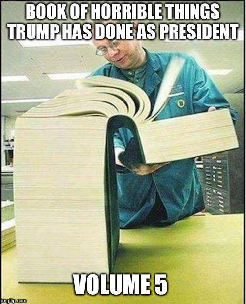 big book | BOOK OF HORRIBLE THINGS TRUMP HAS DONE AS PRESIDENT; VOLUME 5 | image tagged in big book | made w/ Imgflip meme maker