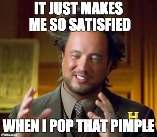 Ancient Aliens Meme | IT JUST MAKES ME SO SATISFIED; WHEN I POP THAT PIMPLE | image tagged in memes,ancient aliens | made w/ Imgflip meme maker