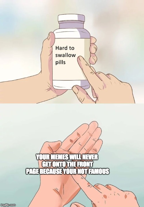 This is sad but true | YOUR MEMES WILL NEVER GET ONTO THE FRONT PAGE BECAUSE YOUR NOT FAMOUS | image tagged in memes,hard to swallow pills,imgflip | made w/ Imgflip meme maker