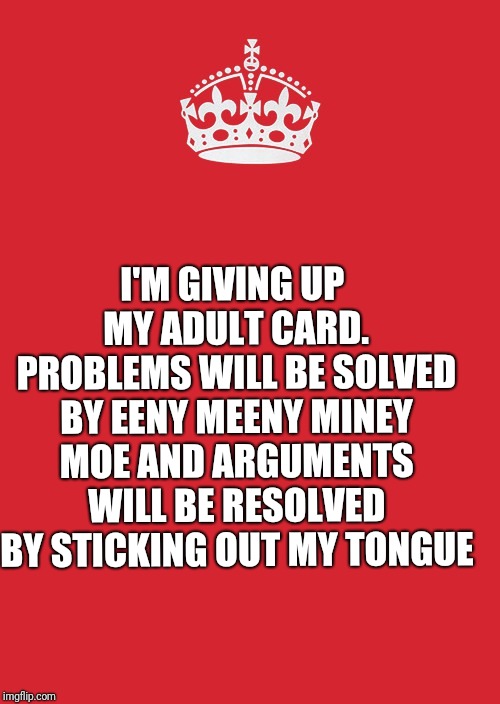 Giving it up | I'M GIVING UP MY ADULT CARD. PROBLEMS WILL BE SOLVED BY EENY MEENY MINEY MOE AND ARGUMENTS WILL BE RESOLVED BY STICKING OUT MY TONGUE | image tagged in memes,keep calm and carry on red | made w/ Imgflip meme maker