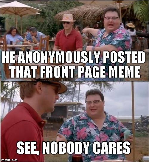 See Nobody Cares | HE ANONYMOUSLY POSTED THAT FRONT PAGE MEME; SEE, NOBODY CARES | image tagged in memes,see nobody cares | made w/ Imgflip meme maker